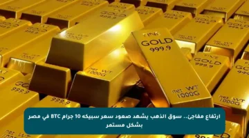 ارتفاع مفاجئ.. سوق الذهب يشهد صعود سعر سبيكة 10 جرام BTC في مصر بشكل مستمر